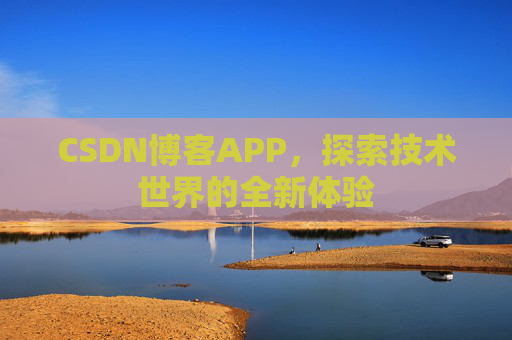 CSDN博客APP,探索技术世界的全新体验 CSDN博客APP,探索技术世界的全新体验